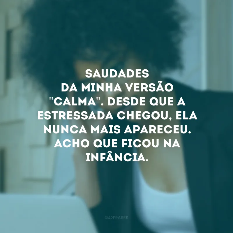 Saudades da minha versão \"calma\". Desde que a estressada chegou, ela nunca mais apareceu. Acho que ficou na infância. 
