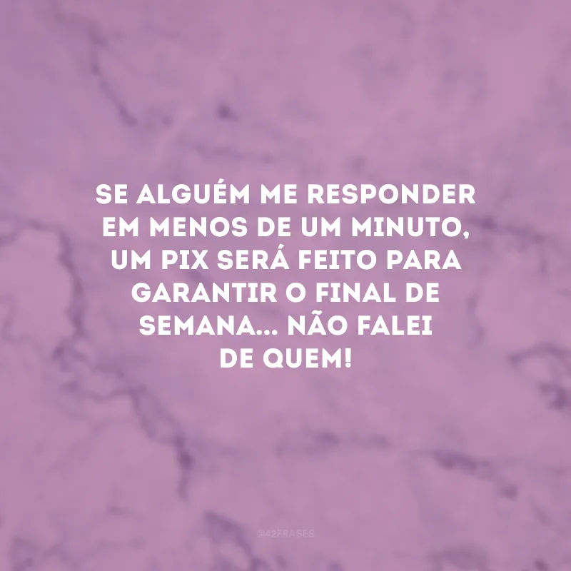 Se alguém me responder em menos de um minuto, um pix será feito para garantir o final de semana... Não falei de quem!
