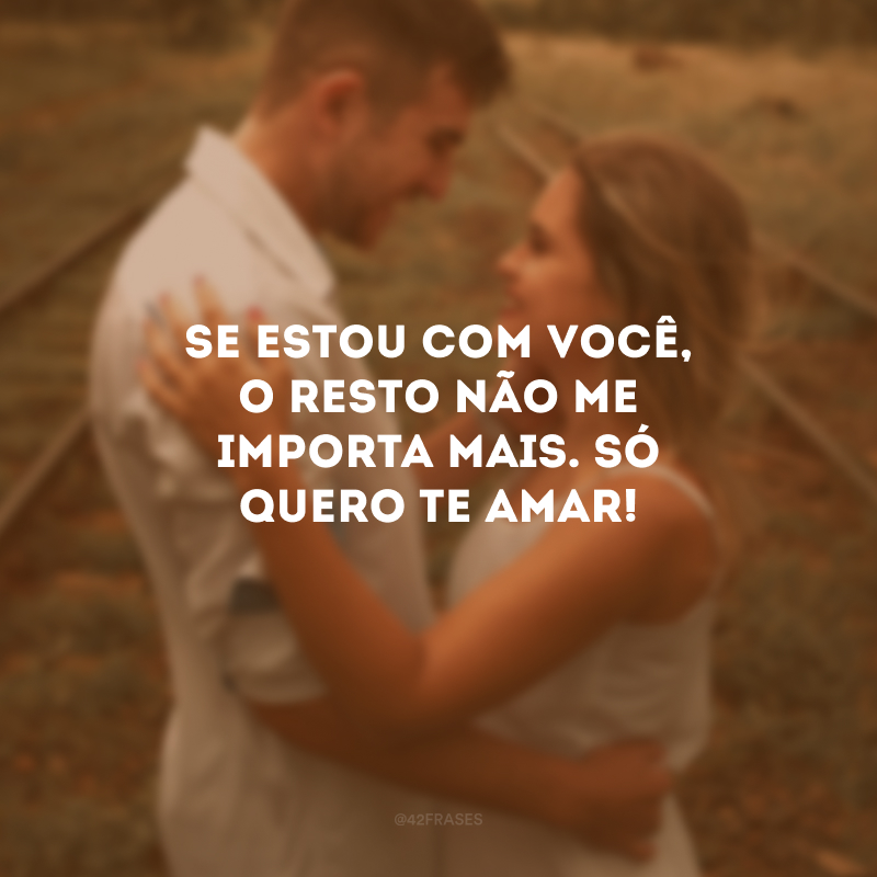 Se estou com você, o resto não me importa mais. Só quero te amar!