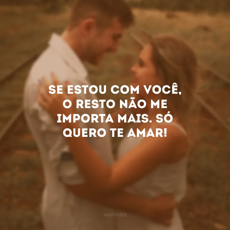 Se estou com você, o resto não me importa mais. Só quero te amar!