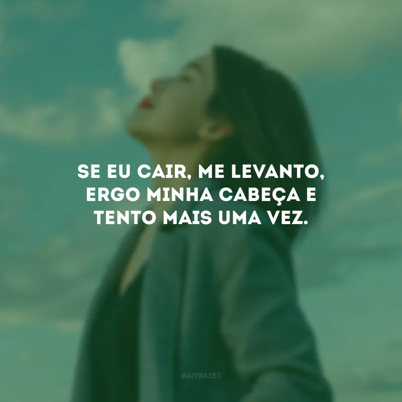 Se eu cair, me levanto, ergo minha cabeça e tento mais uma vez.