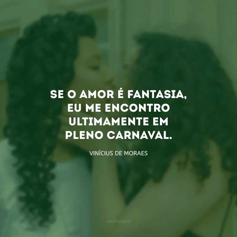 Se o amor é fantasia, eu me encontro ultimamente em pleno carnaval.