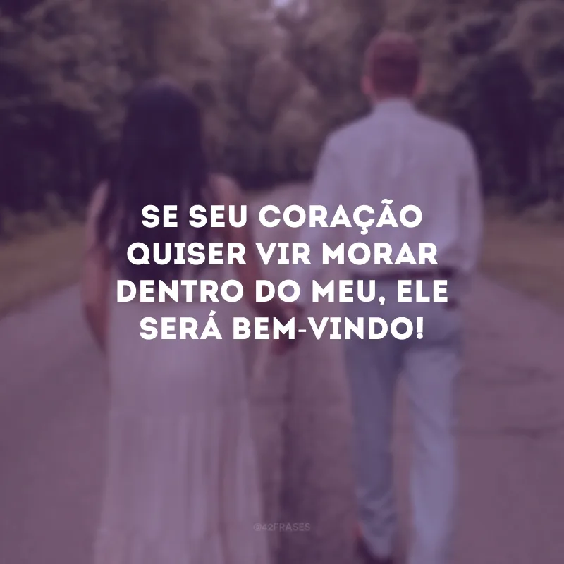Se seu coração quiser vir morar dentro do meu, ele será bem-vindo!