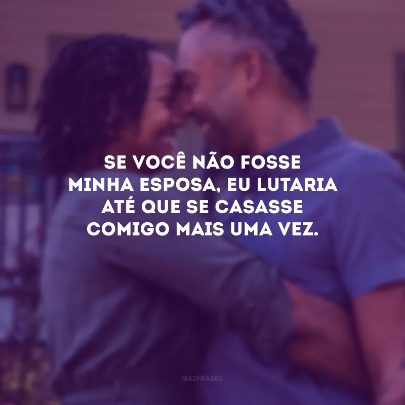 Se você não fosse minha esposa, eu lutaria até que se casasse comigo mais uma vez.