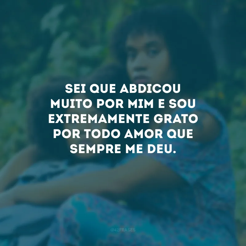 Sei que abdicou muito por mim e sou extremamente grato por todo amor que sempre me deu.