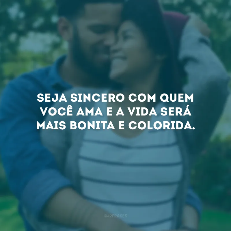 Seja sincero com quem você ama e a vida será mais bonita e colorida.