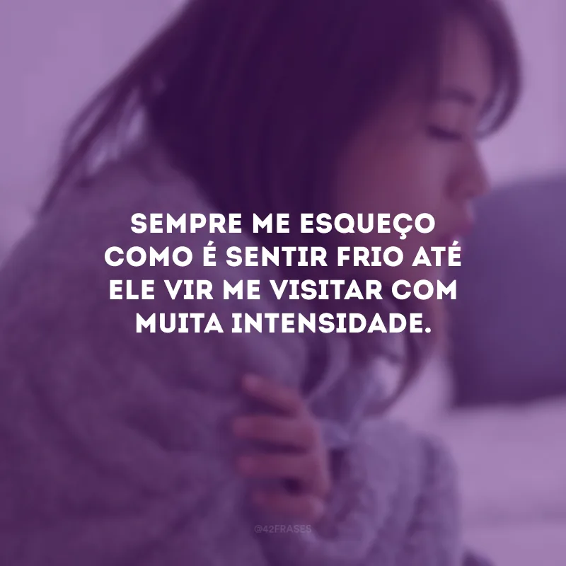 Sempre me esqueço como é sentir frio até ele vir me visitar com muita intensidade.