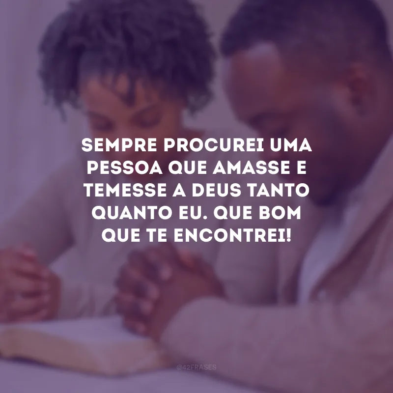Sempre procurei uma pessoa que amasse e temesse a Deus tanto quanto eu. Que bom que te encontrei!
