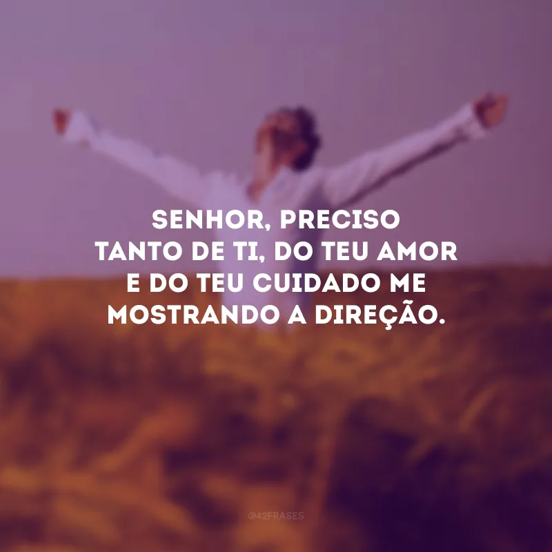Senhor, preciso tanto de Ti, do Teu amor e do Teu cuidado me mostrando a direção.