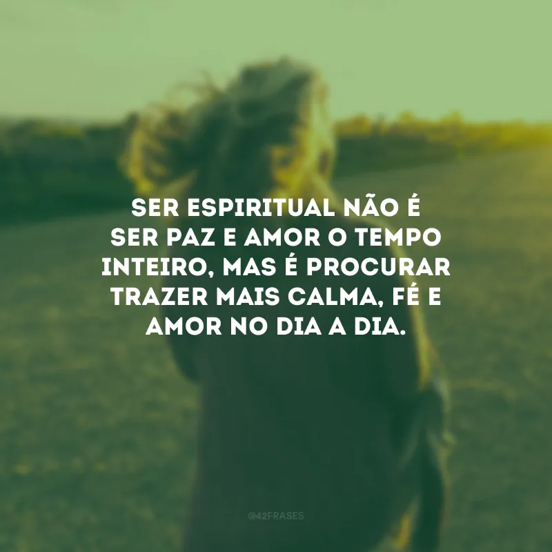 Ser espiritual não é ser paz e amor o tempo inteiro, mas é procurar trazer mais calma, fé e amor no dia a dia.