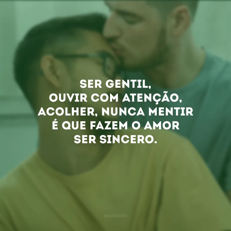 Ser gentil, ouvir com atenção, acolher, nunca mentir é que fazem o amor ser sincero.