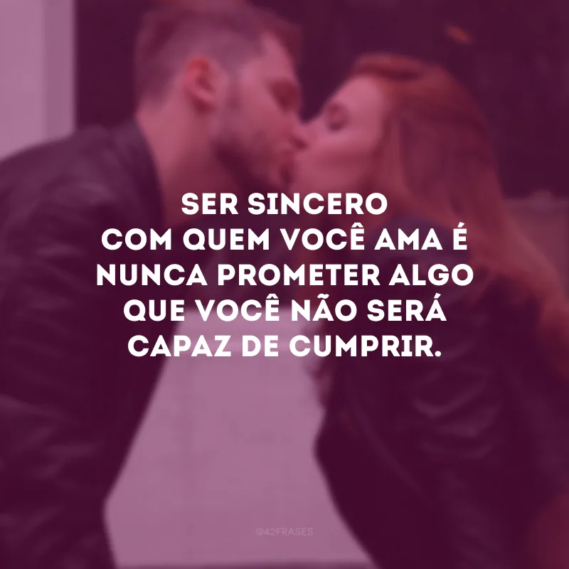 Ser sincero com quem você ama é nunca prometer algo que você não será capaz de cumprir.