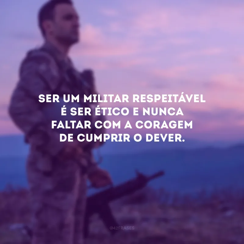 Ser um militar respeitável é ser ético e nunca faltar com a coragem de cumprir o dever.