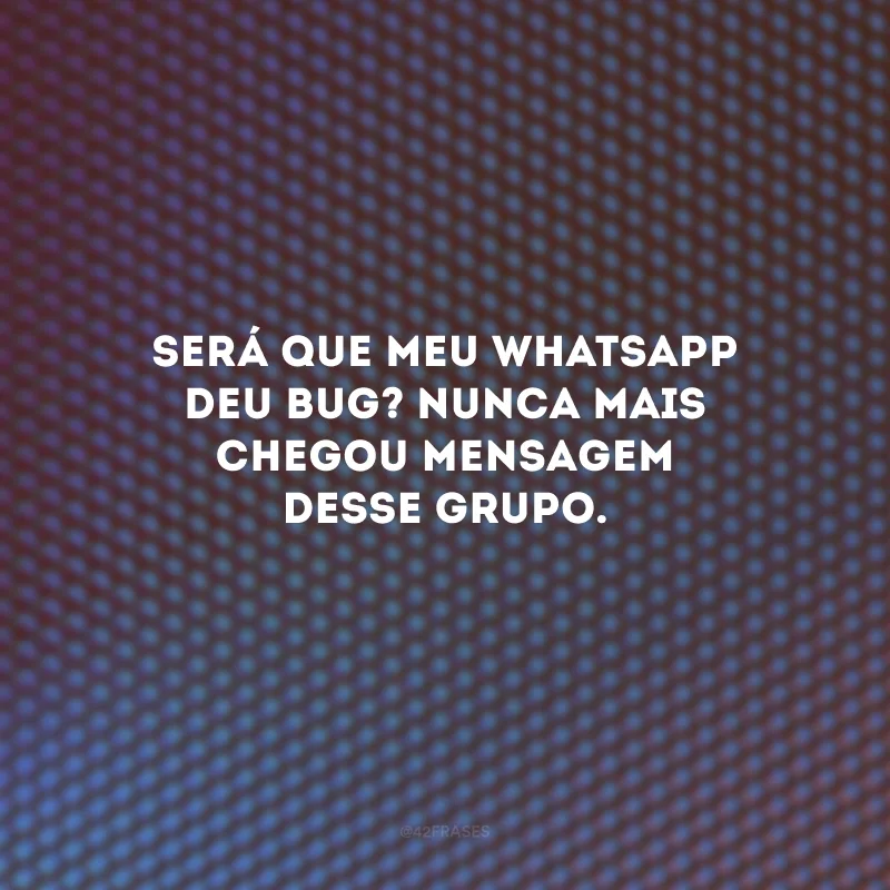 Será que meu WhatsApp deu bug? Nunca mais chegou mensagem desse grupo.