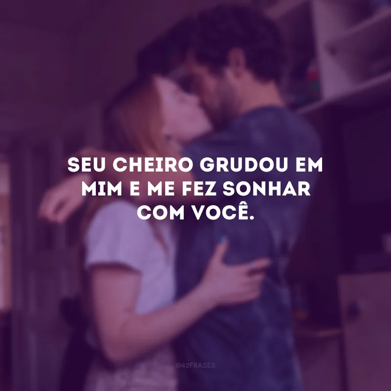 Seu cheiro grudou em mim e me fez sonhar com você.