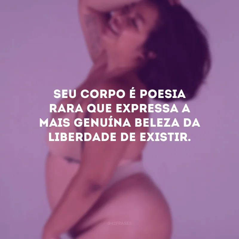Seu corpo é poesia rara que expressa a mais genuína beleza da liberdade de existir.
