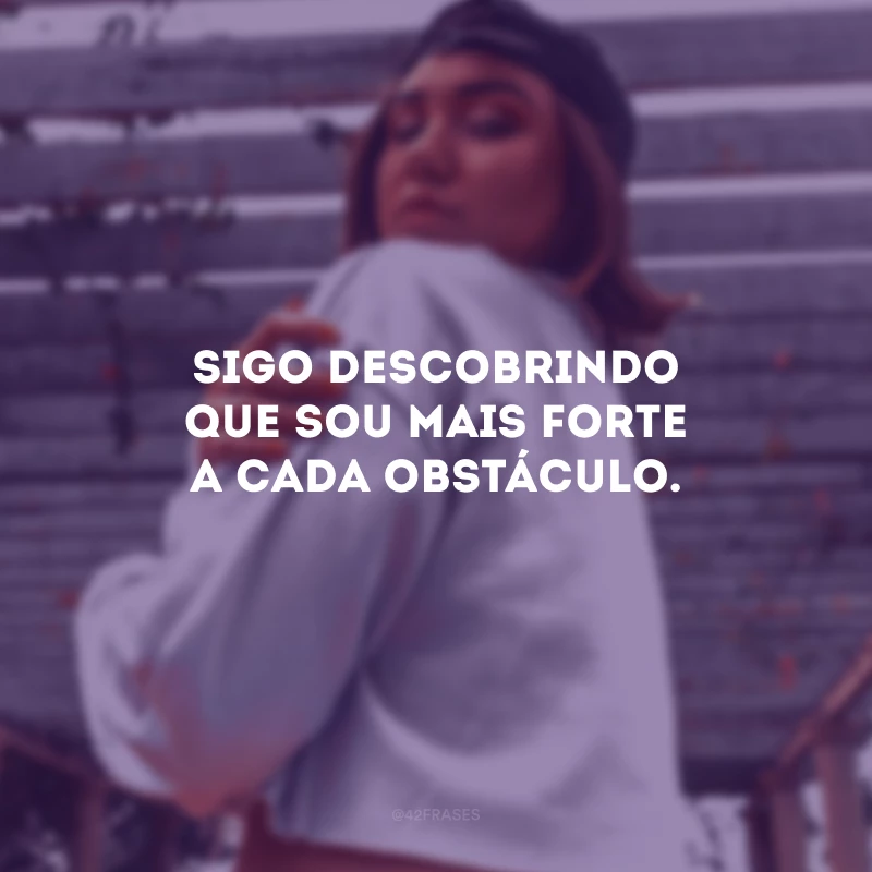 Sigo descobrindo que sou mais forte a cada obstáculo.