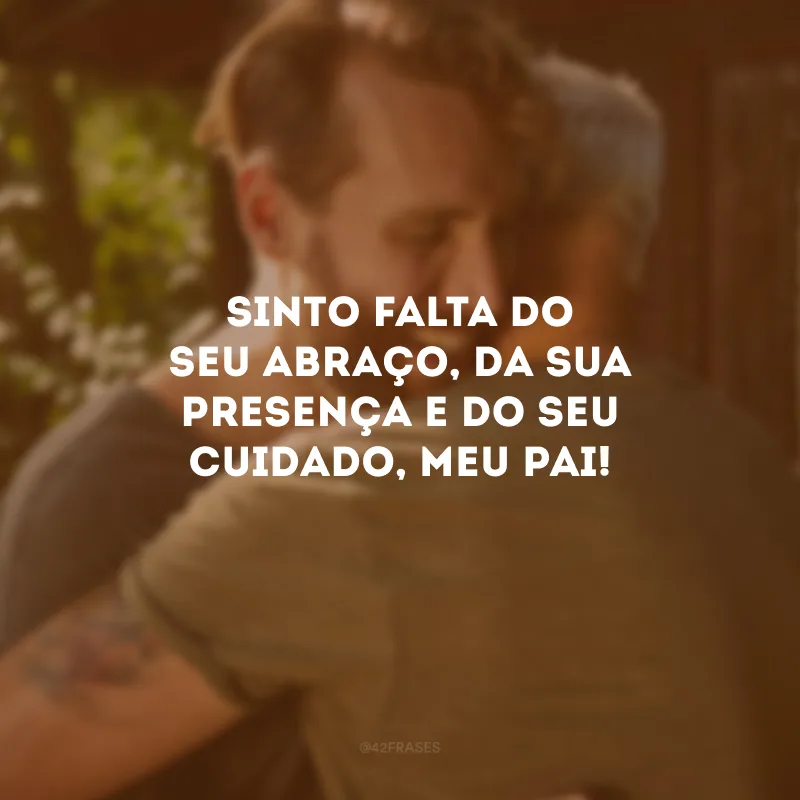 Sinto falta do seu abraço, da sua presença e do seu cuidado, meu pai!