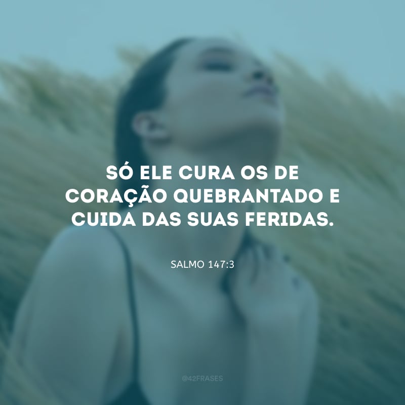 Só Ele cura os de coração quebrantado e cuida das suas feridas.