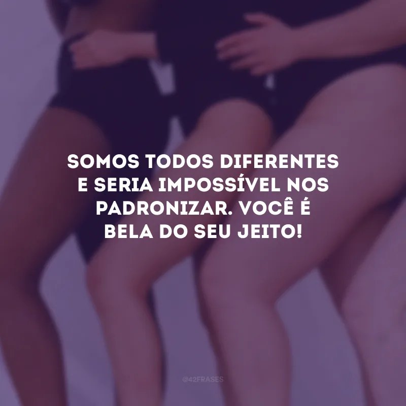 Somos todos diferentes e seria impossível nos padronizar. Você é bela do seu jeito!