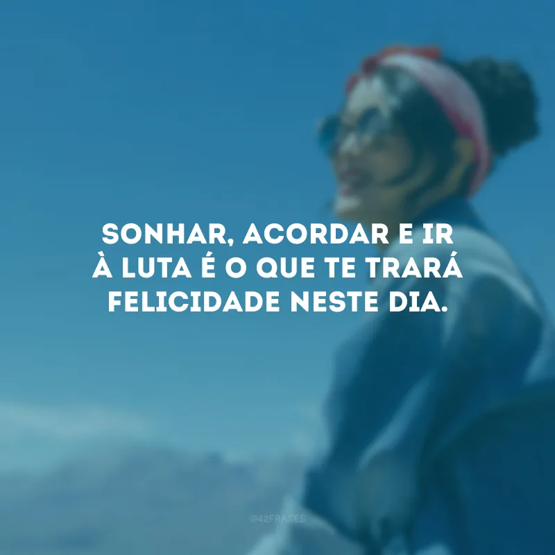 Sonhar, acordar e ir à luta é o que te trará felicidade neste dia.