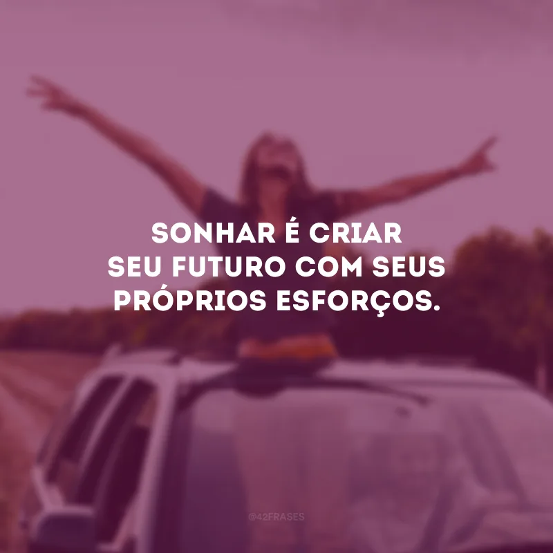 Sonhar é criar seu futuro com seus próprios esforços.