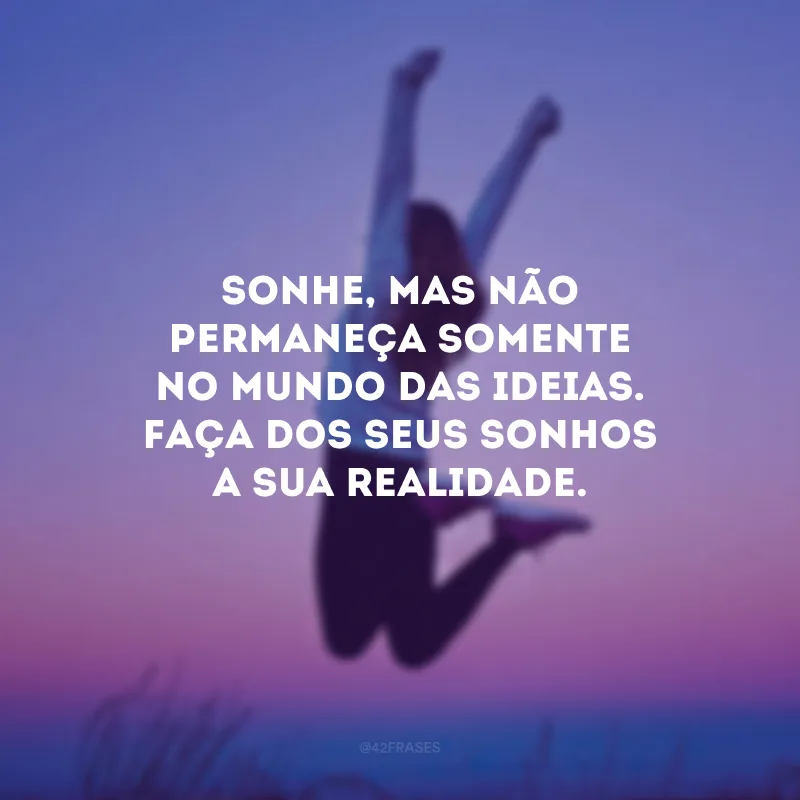 Sonhe, mas não permaneça somente no mundo das ideias. Faça dos seus sonhos a sua realidade.