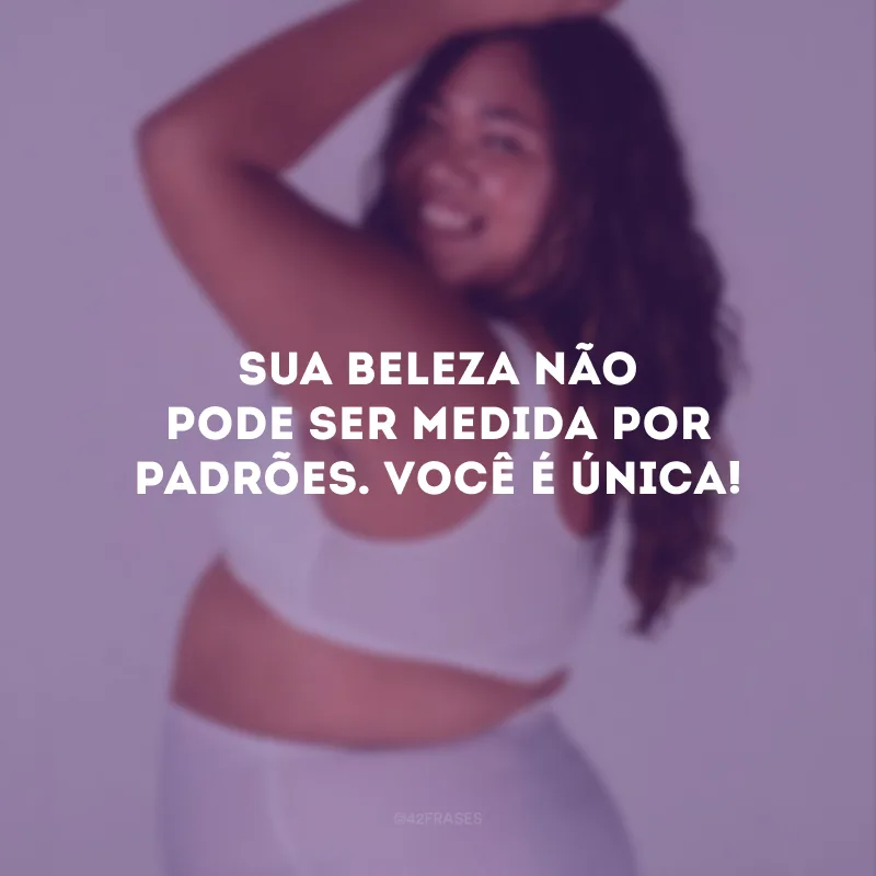 Sua beleza não pode ser medida por padrões. Você é única!