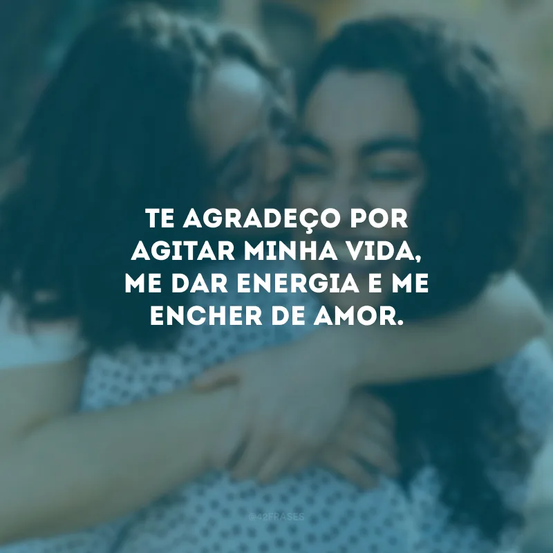 Te agradeço por agitar minha vida, me dar energia e me encher de amor.