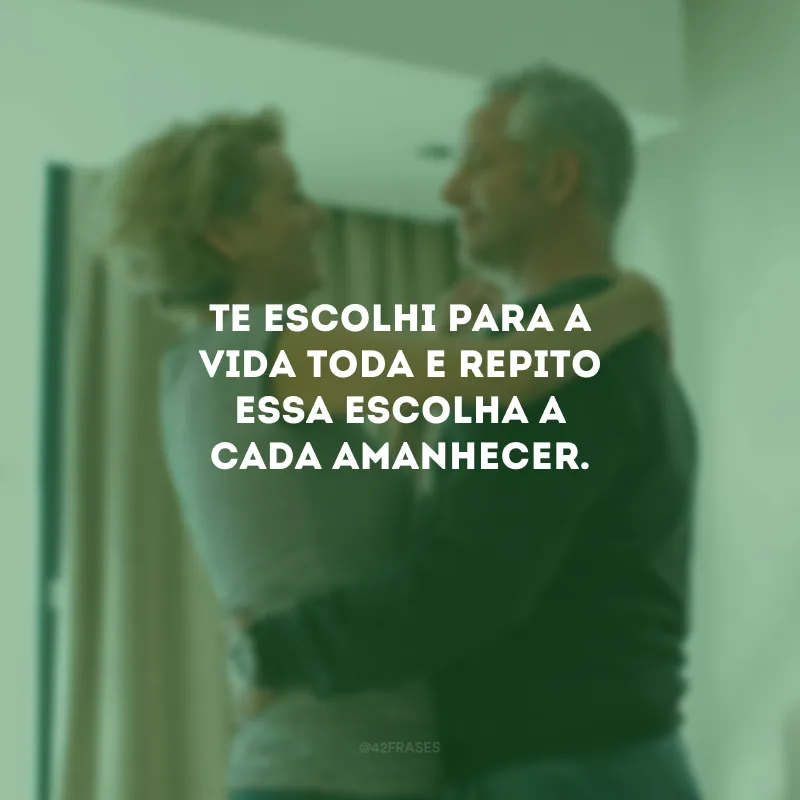 Te escolhi para a vida toda e repito essa escolha a cada amanhecer.