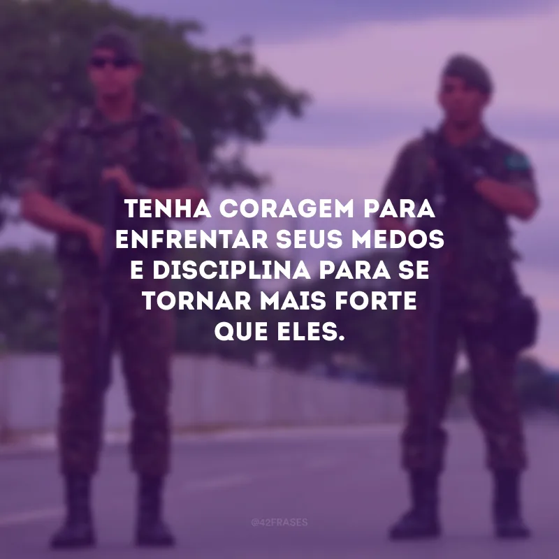 Tenha coragem para enfrentar seus medos e disciplina para se tornar mais forte que eles.