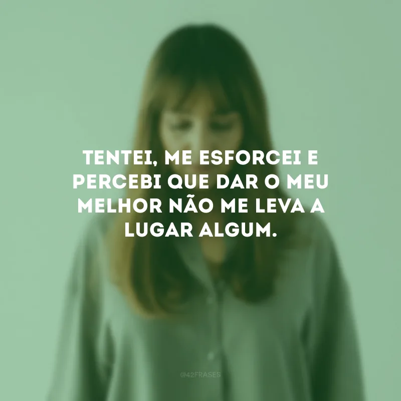 Tentei, me esforcei e percebi que dar o meu melhor não me leva a lugar algum.