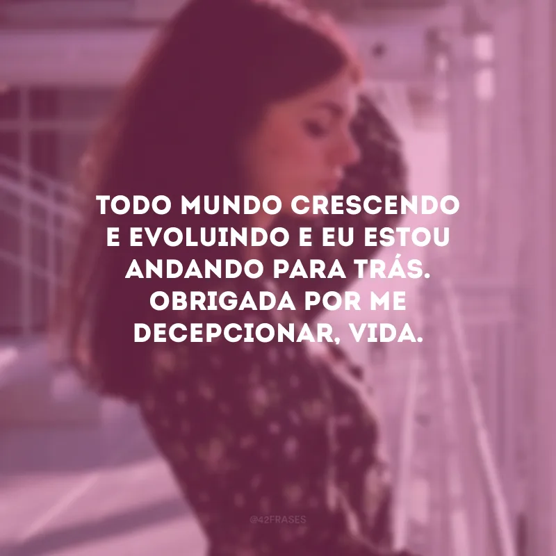 Todo mundo crescendo e evoluindo e eu estou andando para trás. Obrigada por me decepcionar, vida.