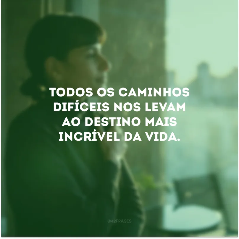 Todos os caminhos difíceis nos levam ao destino mais incrível da vida.