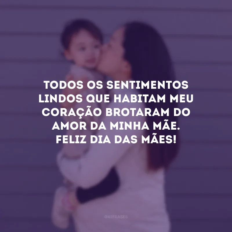 Todos os sentimentos lindos que habitam meu coração brotaram do amor da minha mãe. Feliz Dia das Mães!