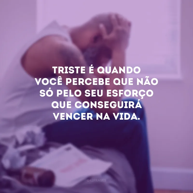 Triste é quando você percebe que não só pelo seu esforço que conseguirá vencer na vida.