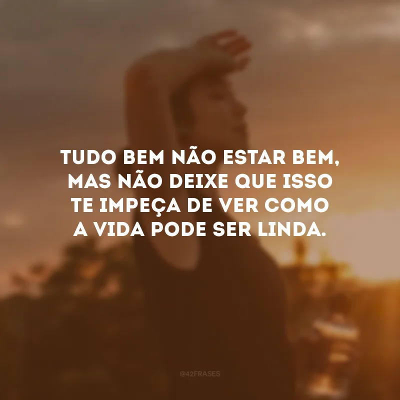 Tudo bem não estar bem, mas não deixe que isso te impeça de ver como a vida pode ser linda.