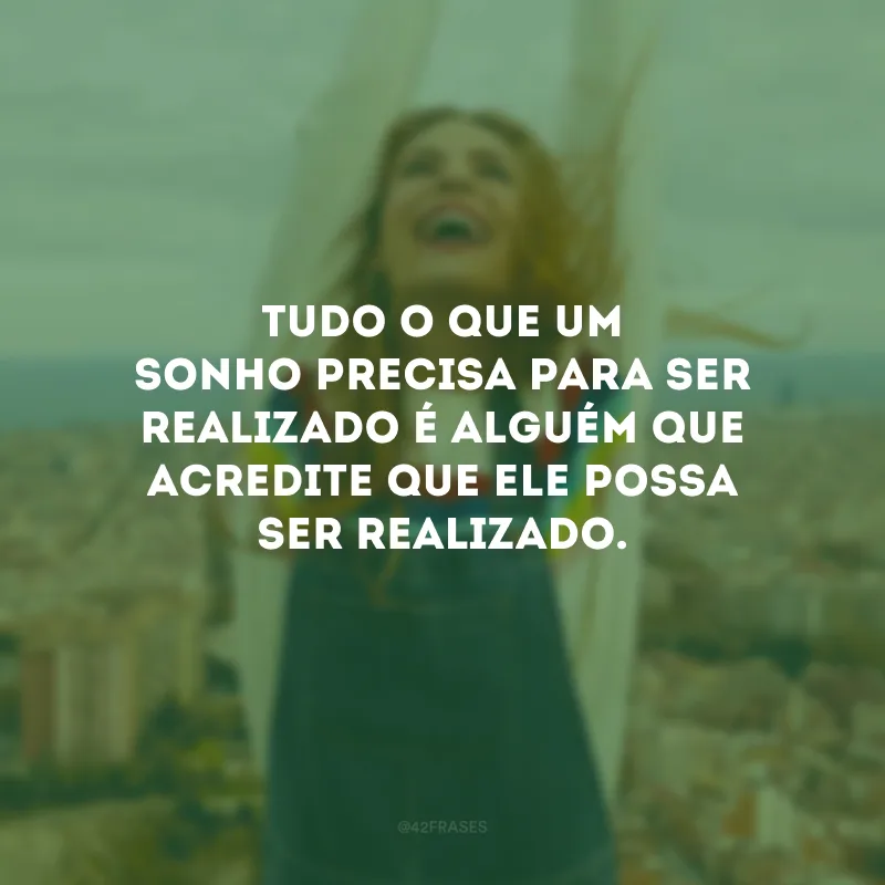 Tudo o que um sonho precisa para ser realizado é alguém que acredite que ele possa ser realizado.