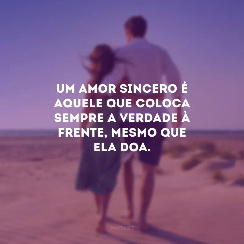 Um amor sincero é aquele que coloca sempre a verdade à frente, mesmo que ela doa.