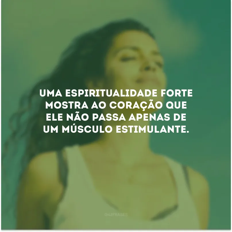 Uma espiritualidade forte mostra ao coração que ele não passa apenas de um músculo estimulante.
