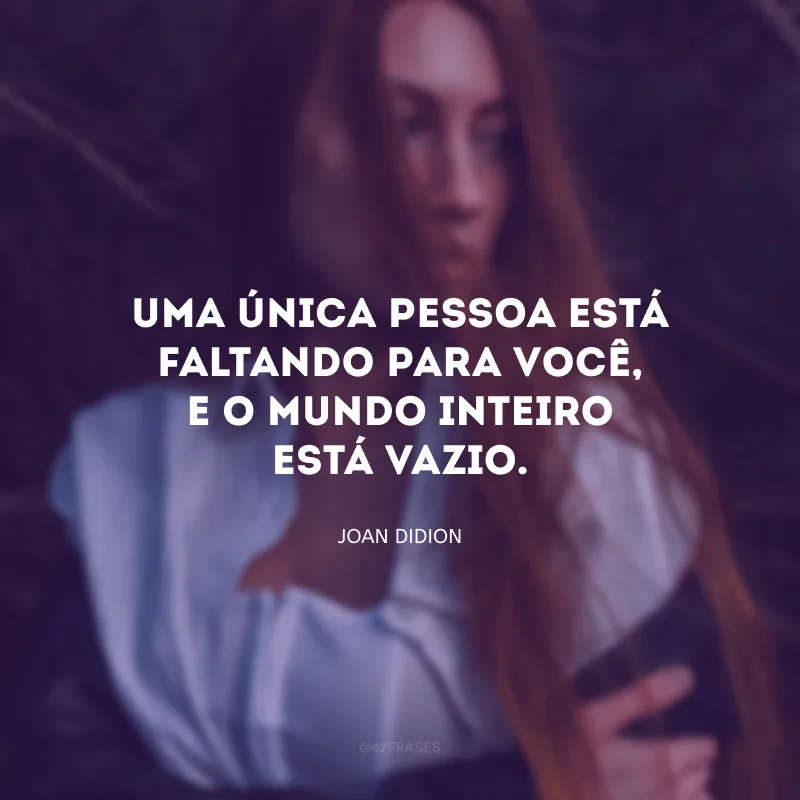 Uma única pessoa está faltando para você, e o mundo inteiro está vazio.