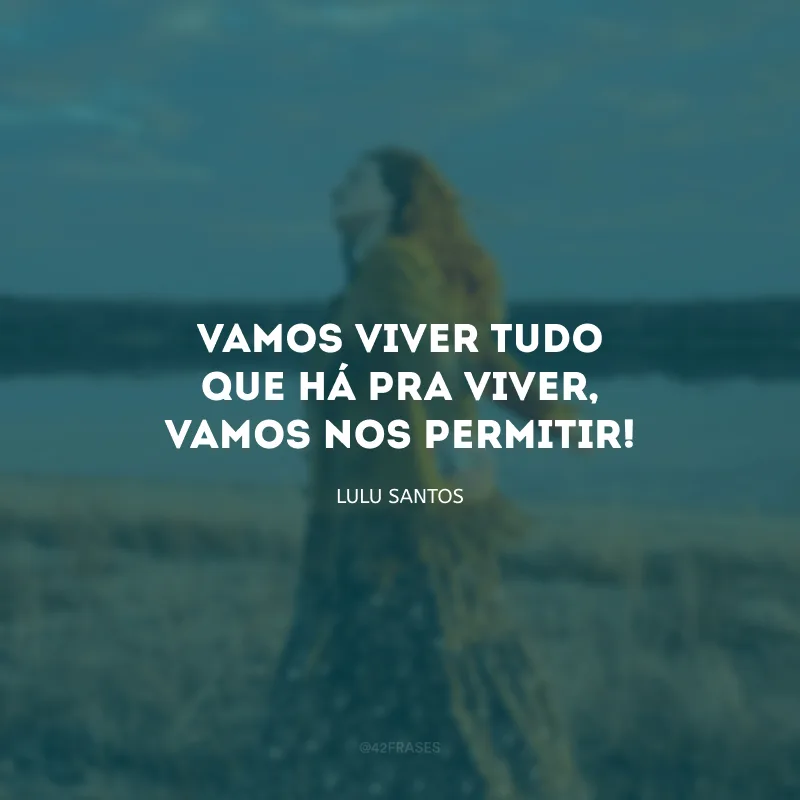 Vamos viver tudo que há pra viver, vamos nos permitir!