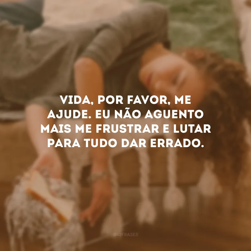 Vida, por favor, me ajude. Eu não aguento mais me frustrar e lutar para tudo dar errado.