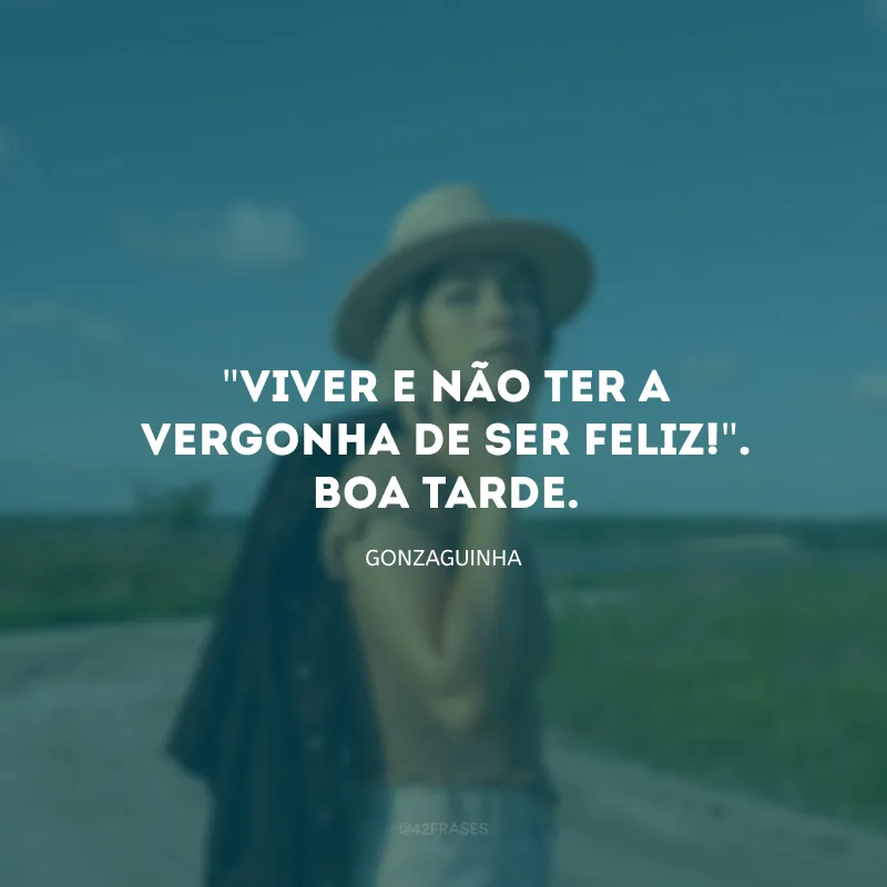 \"Viver e não ter a vergonha de ser feliz!\". Boa tarde.