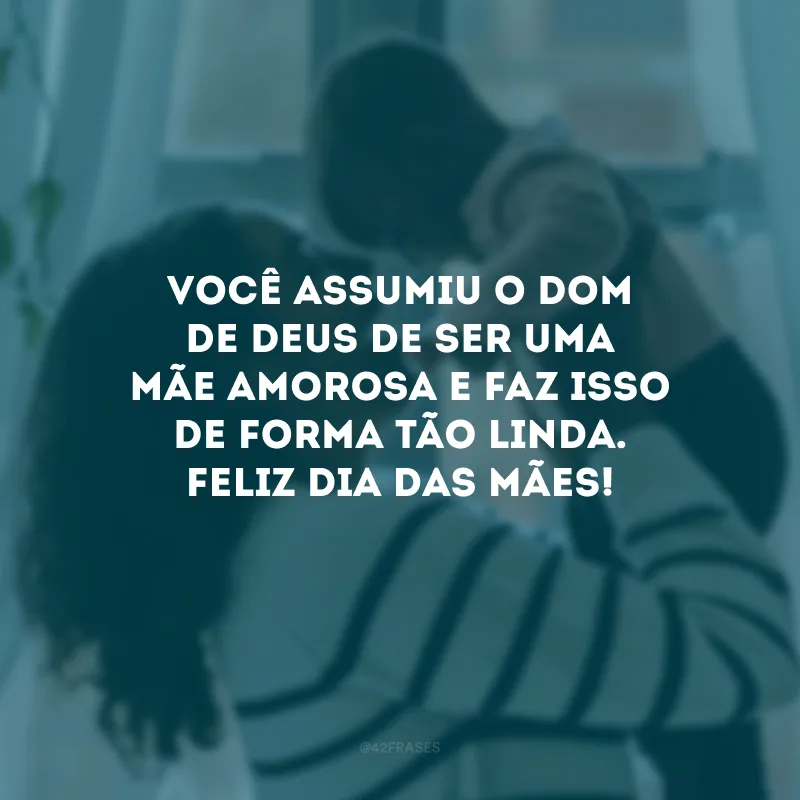Você assumiu o dom de Deus de ser uma mãe amorosa e faz isso de forma tão linda. Feliz Dia das Mães!