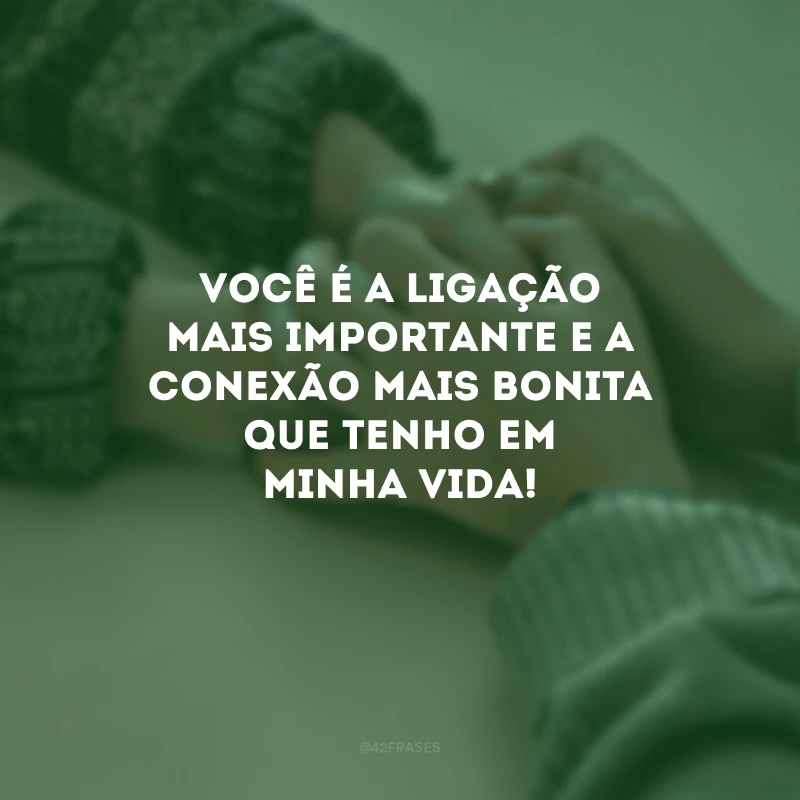 Você é a ligação mais importante e a conexão mais bonita que tenho em minha vida!