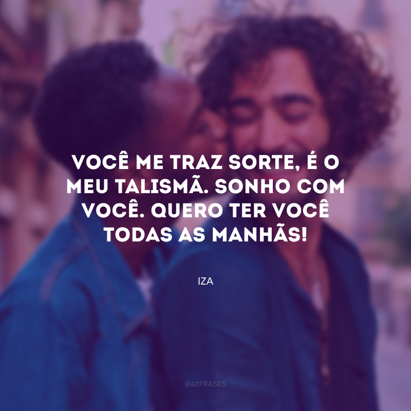 Você me traz sorte, é o meu talismã. Sonho com você. Quero ter você todas as manhãs!