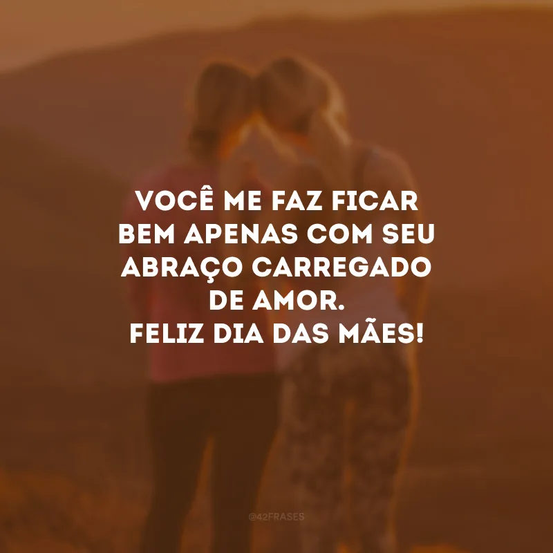 Você me faz ficar bem apenas com o seu abraço carregado de amor. Feliz Dia das Mães!
