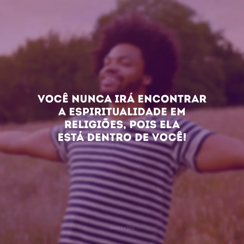 Você nunca irá encontrar a espiritualidade em religiões, pois ela está dentro de você!