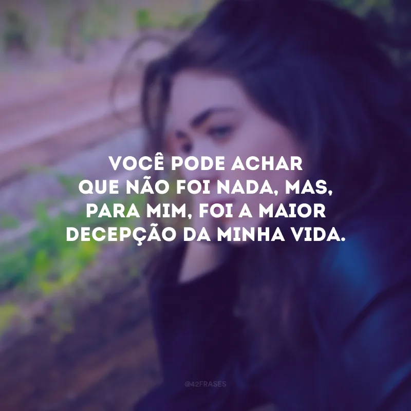 Você pode achar que não foi nada, mas, para mim, foi a maior decepção da minha vida.